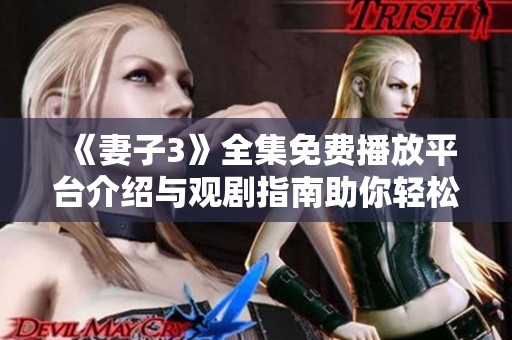 《妻子3》全集免费播放平台介绍与观剧指南助你轻松追剧不迷路