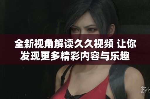 全新视角解读久久视频 让你发现更多精彩内容与乐趣