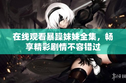 在线观看暴躁妹妹全集，畅享精彩剧情不容错过