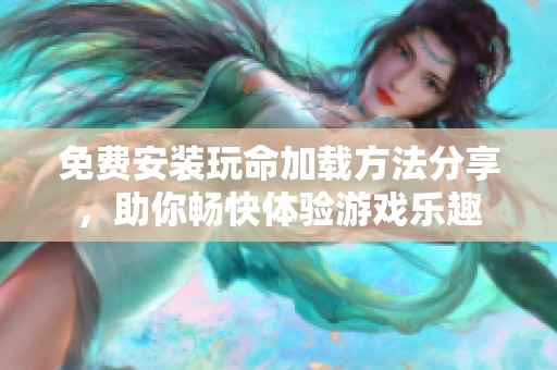 免费安装玩命加载方法分享，助你畅快体验游戏乐趣