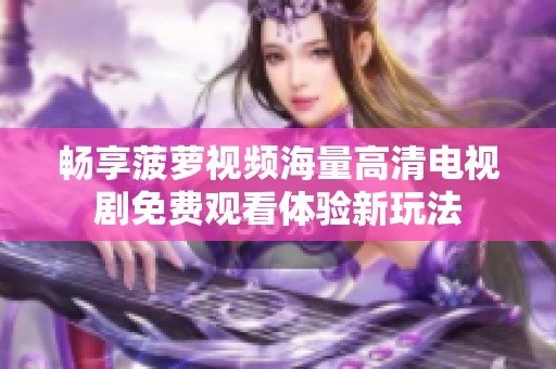 畅享菠萝视频海量高清电视剧免费观看体验新玩法