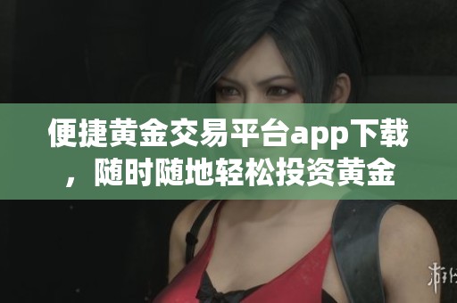 便捷黄金交易平台app下载，随时随地轻松投资黄金