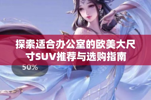 探索适合办公室的欧美大尺寸SUV推荐与选购指南