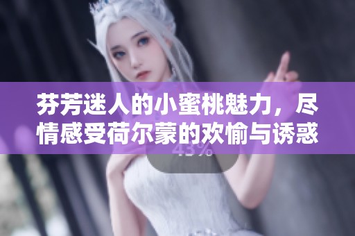 芬芳迷人的小蜜桃魅力，尽情感受荷尔蒙的欢愉与诱惑