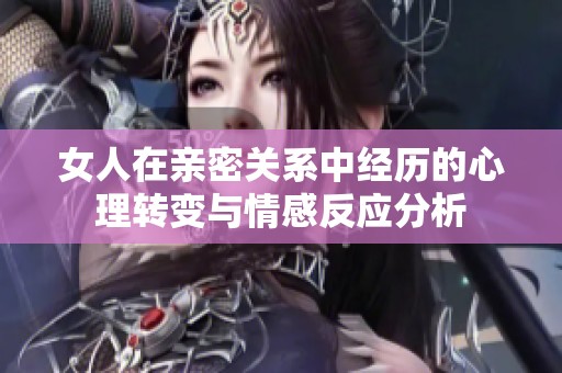 女人在亲密关系中经历的心理转变与情感反应分析