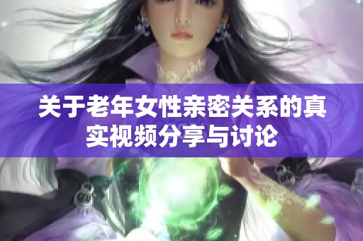 关于老年女性亲密关系的真实视频分享与讨论