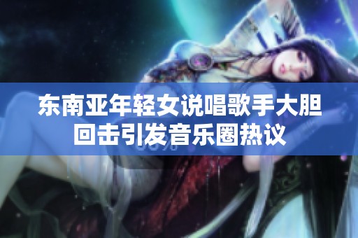 东南亚年轻女说唱歌手大胆回击引发音乐圈热议