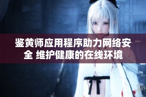 鉴黄师应用程序助力网络安全 维护健康的在线环境
