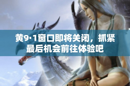 黄9·1窗口即将关闭，抓紧最后机会前往体验吧