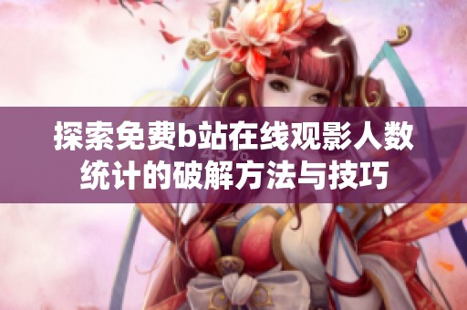 探索免费b站在线观影人数统计的破解方法与技巧