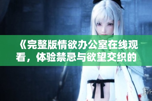 《完整版情欲办公室在线观看，体验禁忌与欲望交织的职场秘辛》