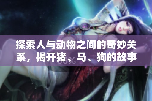 探索人与动物之间的奇妙关系，揭开猪、马、狗的故事第一集