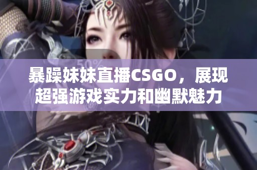 暴躁妹妹直播CSGO，展现超强游戏实力和幽默魅力
