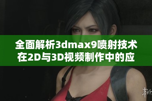 全面解析3dmax9喷射技术在2D与3D视频制作中的应用与效果