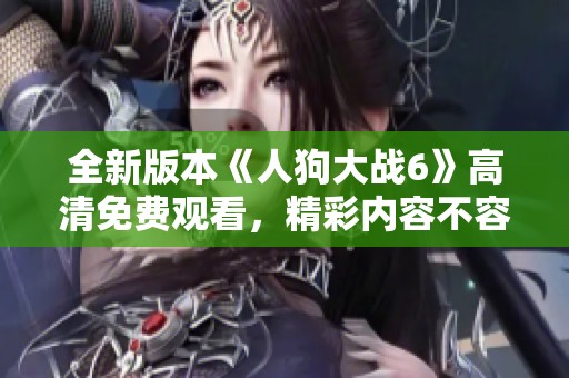 全新版本《人狗大战6》高清免费观看，精彩内容不容错过！