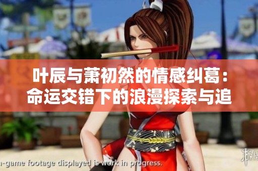 叶辰与萧初然的情感纠葛：命运交错下的浪漫探索与追寻