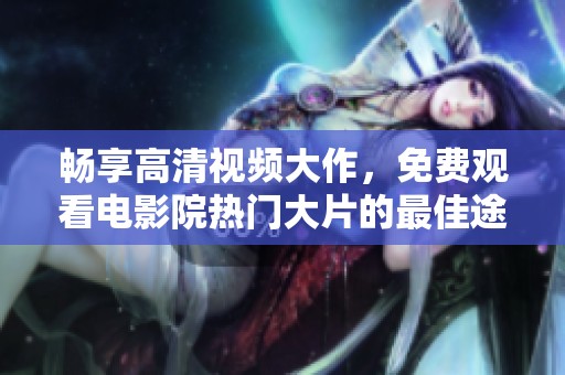 畅享高清视频大作，免费观看电影院热门大片的最佳途径