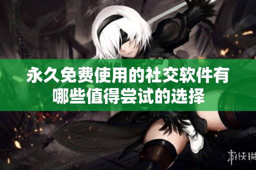 永久免费使用的社交软件有哪些值得尝试的选择