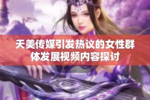 天美传媒引发热议的女性群体发展视频内容探讨