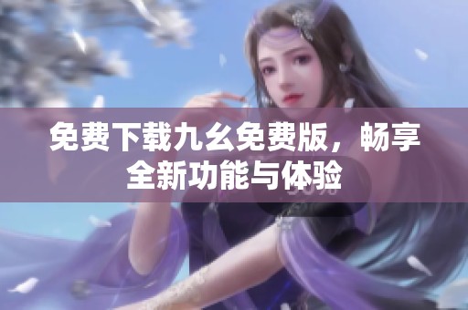 免费下载九幺免费版，畅享全新功能与体验