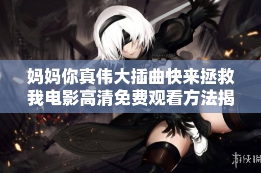 妈妈你真伟大插曲快来拯救我电影高清免费观看方法揭秘