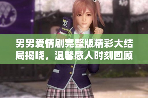 男男爱情剧完整版精彩大结局揭晓，温馨感人时刻回顾