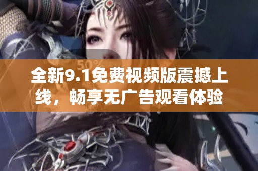 全新9.1免费视频版震撼上线，畅享无广告观看体验