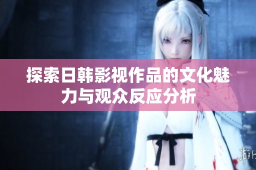 探索日韩影视作品的文化魅力与观众反应分析