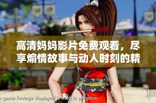 高清妈妈影片免费观看，尽享煽情故事与动人时刻的精彩结合