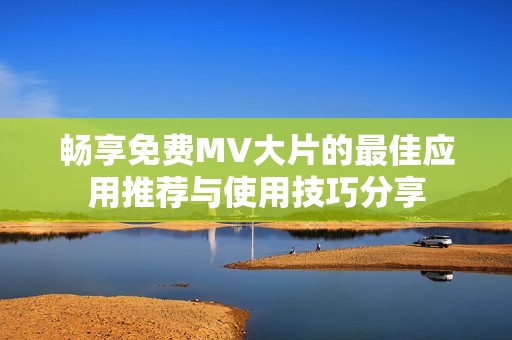 畅享免费MV大片的最佳应用推荐与使用技巧分享
