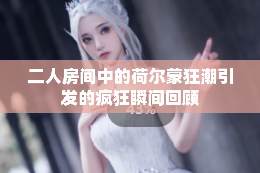 二人房间中的荷尔蒙狂潮引发的疯狂瞬间回顾