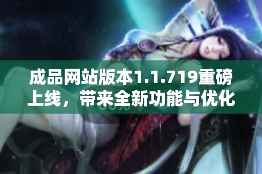 成品网站版本1.1.719重磅上线，带来全新功能与优化体验
