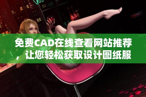 免费CAD在线查看网站推荐，让您轻松获取设计图纸服务