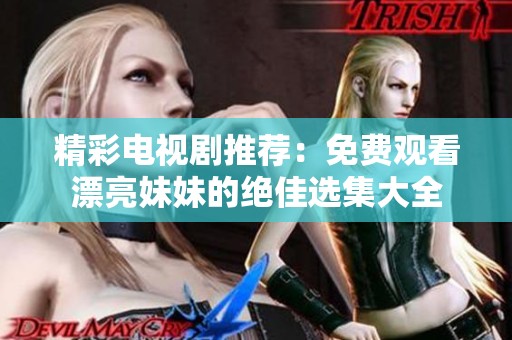 精彩电视剧推荐：免费观看漂亮妹妹的绝佳选集大全