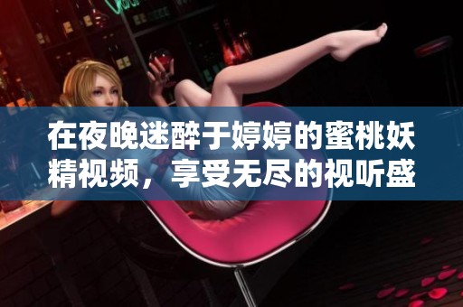 在夜晚迷醉于婷婷的蜜桃妖精视频，享受无尽的视听盛宴