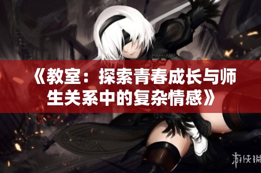 《教室：探索青春成长与师生关系中的复杂情感》