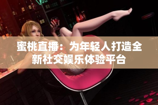 蜜桃直播：为年轻人打造全新社交娱乐体验平台