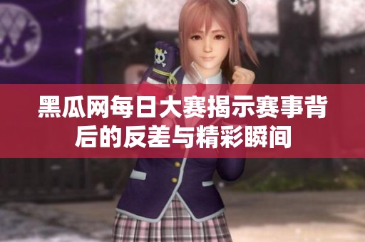 黑瓜网每日大赛揭示赛事背后的反差与精彩瞬间