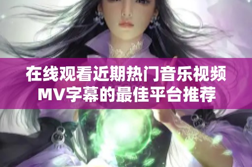 在线观看近期热门音乐视频MV字幕的最佳平台推荐