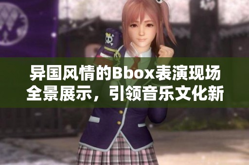 异国风情的Bbox表演现场全景展示，引领音乐文化新潮流