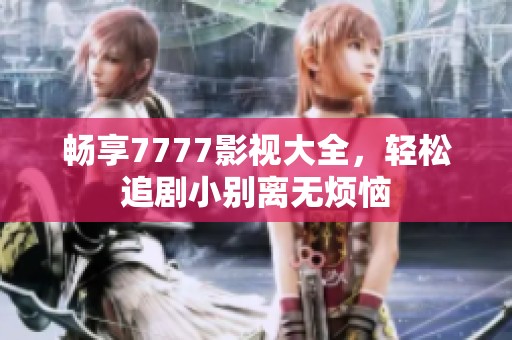 畅享7777影视大全，轻松追剧小别离无烦恼