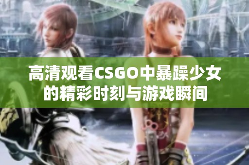 高清观看CSGO中暴躁少女的精彩时刻与游戏瞬间