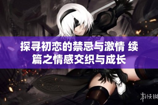 探寻初恋的禁忌与激情 续篇之情感交织与成长