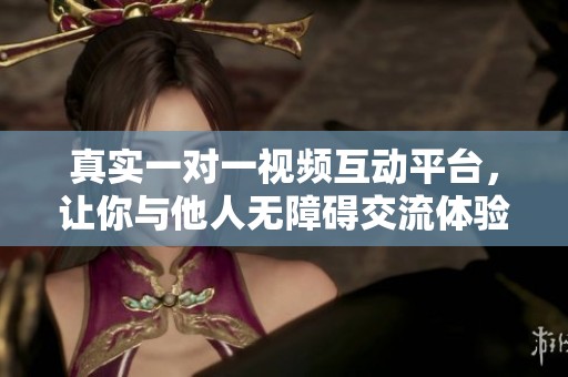 真实一对一视频互动平台，让你与他人无障碍交流体验