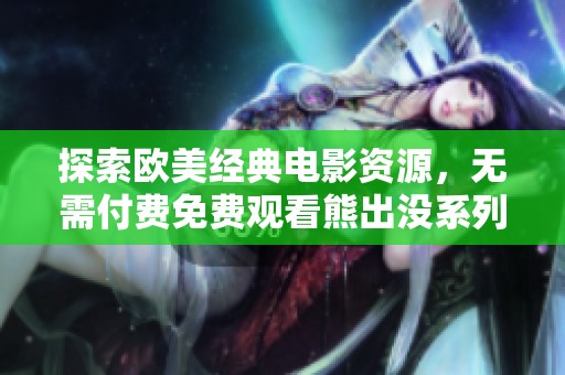 探索欧美经典电影资源，无需付费免费观看熊出没系列。