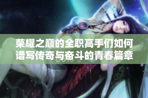 荣耀之巅的全职高手们如何谱写传奇与奋斗的青春篇章