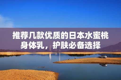 推荐几款优质的日本水蜜桃身体乳，护肤必备选择