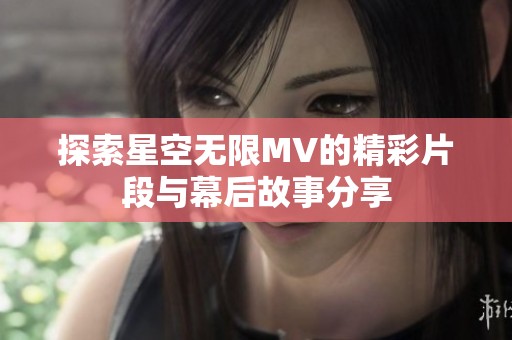 探索星空无限MV的精彩片段与幕后故事分享