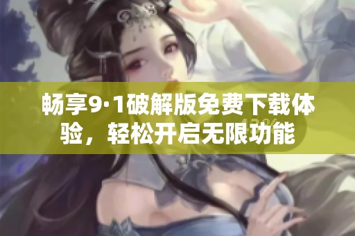 畅享9·1破解版免费下载体验，轻松开启无限功能