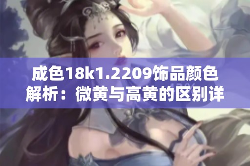 成色18k1.2209饰品颜色解析：微黄与高黄的区别详解